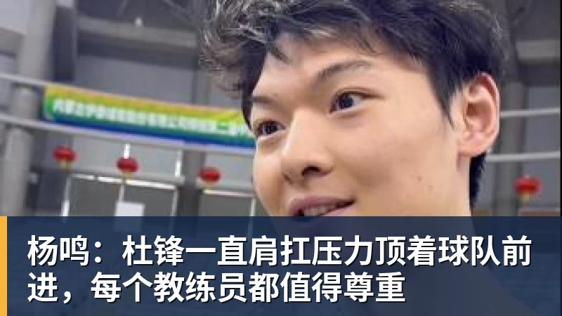 杨鸣：杜锋一直肩扛压力顶着球队前进，每个教练员都值得尊重