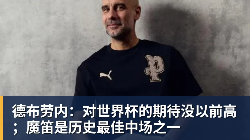 德布劳内：对世界杯的期待没以前高；魔笛是历史最佳中场之一
