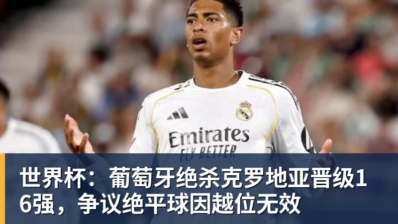 世界杯：葡萄牙绝杀克罗地亚晋级16强，争议绝平球因越位无效