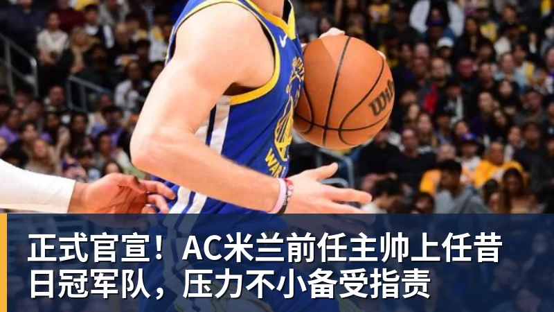 PG电子正式官宣！AC米兰前任主帅上任昔日冠军队，压力不小备受指责