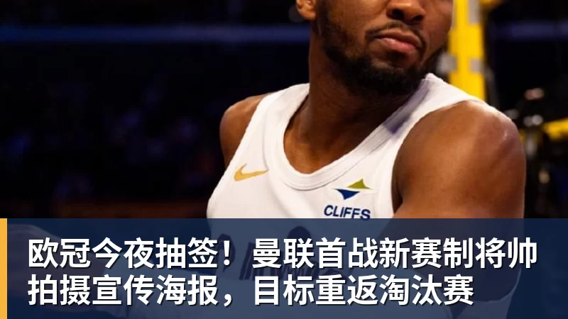 PG电子欧冠今夜抽签！曼联首战新赛制将帅拍摄宣传海报，目标重返淘汰赛