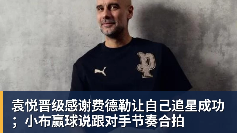 PG电子袁悦晋级感谢费德勒让自己追星成功；小布赢球说跟对手节奏合拍