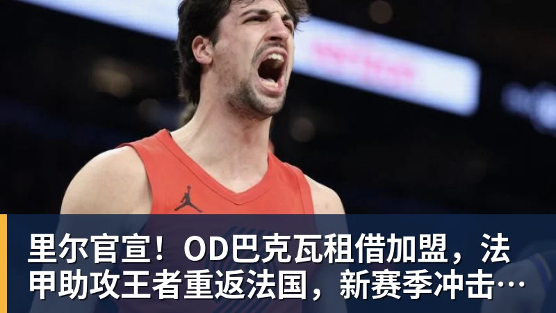 PG电子里尔官宣！OD巴克瓦租借加盟，法甲助攻王者重返法国，新赛季冲击欧冠