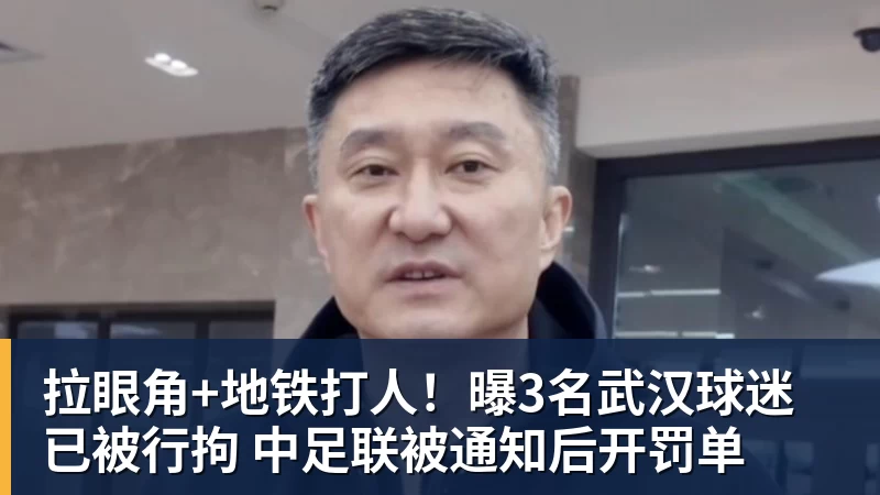 PG电子拉眼角+地铁打人！曝3名武汉球迷已被行拘 中足联被通知后开罚单