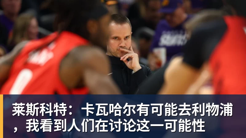 PG电子莱斯科特：卡瓦哈尔有可能去利物浦，我看到人们在讨论这一可能性