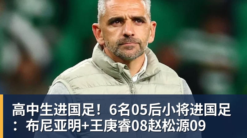 PG电子高中生进国足！6名05后小将进国足：布尼亚明+王庚睿08赵松源09