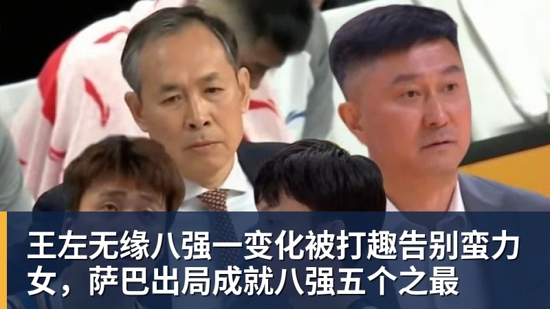 PG电子王左无缘八强一变化被打趣告别蛮力女，萨巴出局成就八强五个之最