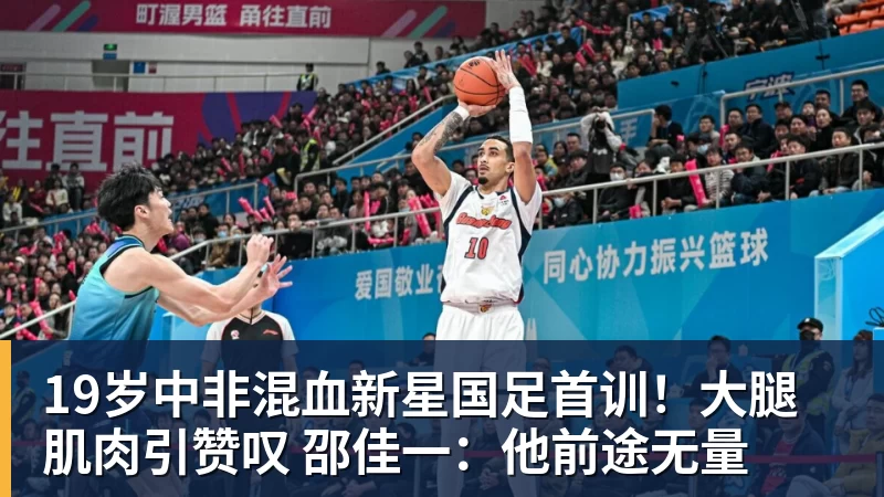 PG电子19岁中非混血新星国足首训！大腿肌肉引赞叹 邵佳一：他前途无量