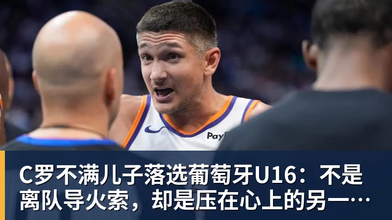 PG电子C罗不满儿子落选葡萄牙U16：不是离队导火索，却是压在心上的另一根刺