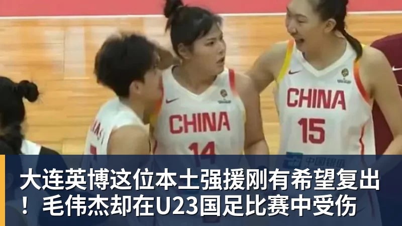 PG电子大连英博这位本土强援刚有希望复出！毛伟杰却在U23国足比赛中受伤